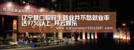 辽宁营口职校生就业并不愁就业率达97%以上_开云娱乐(图2) 开云官网