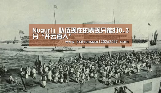 Nuguri:队伍现在的表现只能打0.3分‘开云真人’(图1) 开云真人