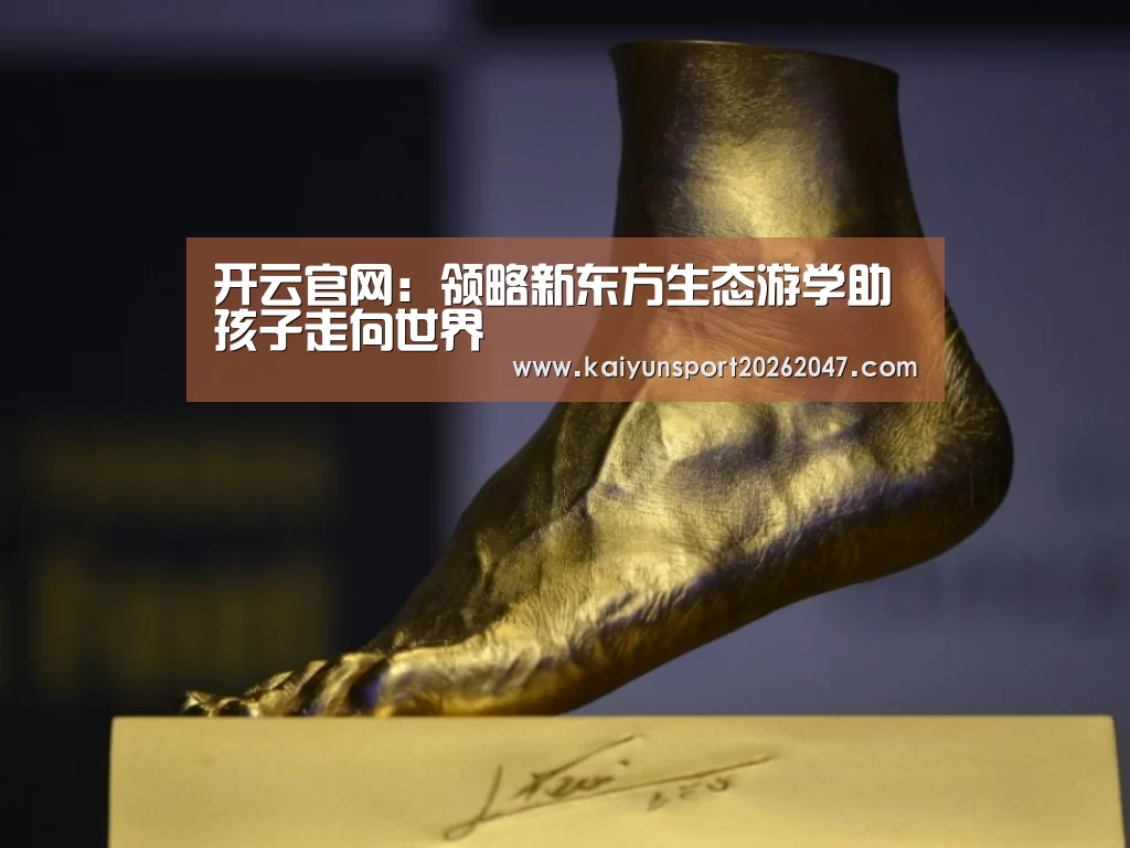 开云官网:领略新东方生态游学助孩子走向世界(图1) 开云官网