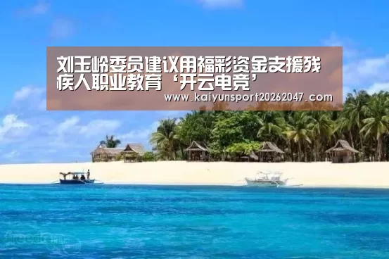 刘玉岭委员建议用福彩资金支援残疾人职业教育‘开云电竞’(图2) 开云真人