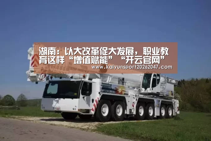 湖南:以大改革促大发展,职业教育这样“增值赋能”“开云官网”(图1) 开云电竞