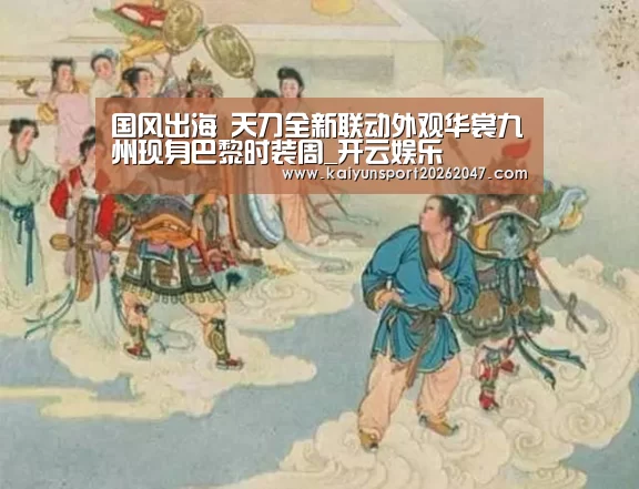 国风出海 天刀全新联动外观华裳九州现身巴黎时装周_开云娱乐(图1) 开云官网